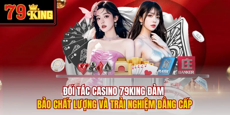 Đối tác casino 79King đảm bảo chất lượng và trải nghiệm đẳng cấp