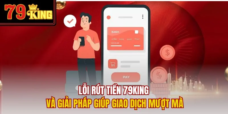 Lỗi rút tiền 79King và giải pháp giúp giao dịch mượt mà