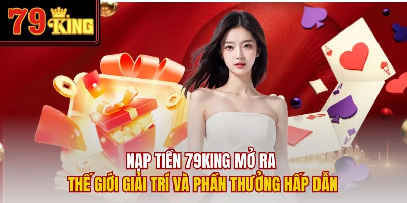 Nạp tiền 79King mở ra thế giới giải trí và phần thưởng hấp dẫn